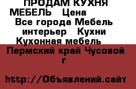 ПРОДАМ КУХНЯ МЕБЕЛЬ › Цена ­ 4 500 - Все города Мебель, интерьер » Кухни. Кухонная мебель   . Пермский край,Чусовой г.